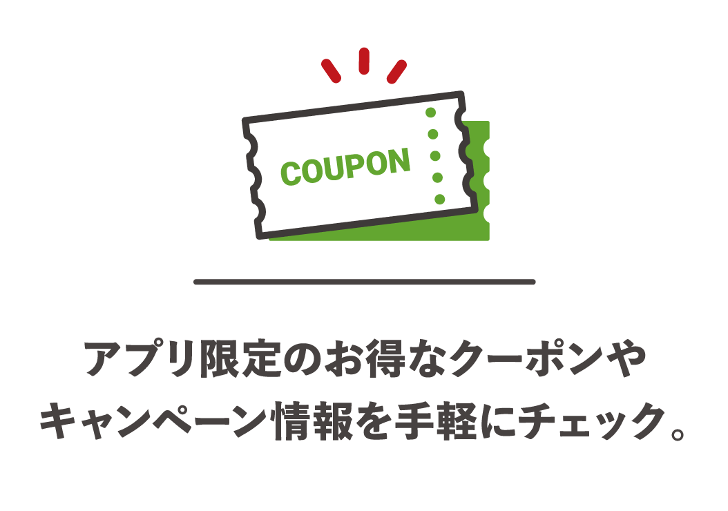 アプリ限定のお得なクーポンやキャンペーン情報を手軽にチェック。